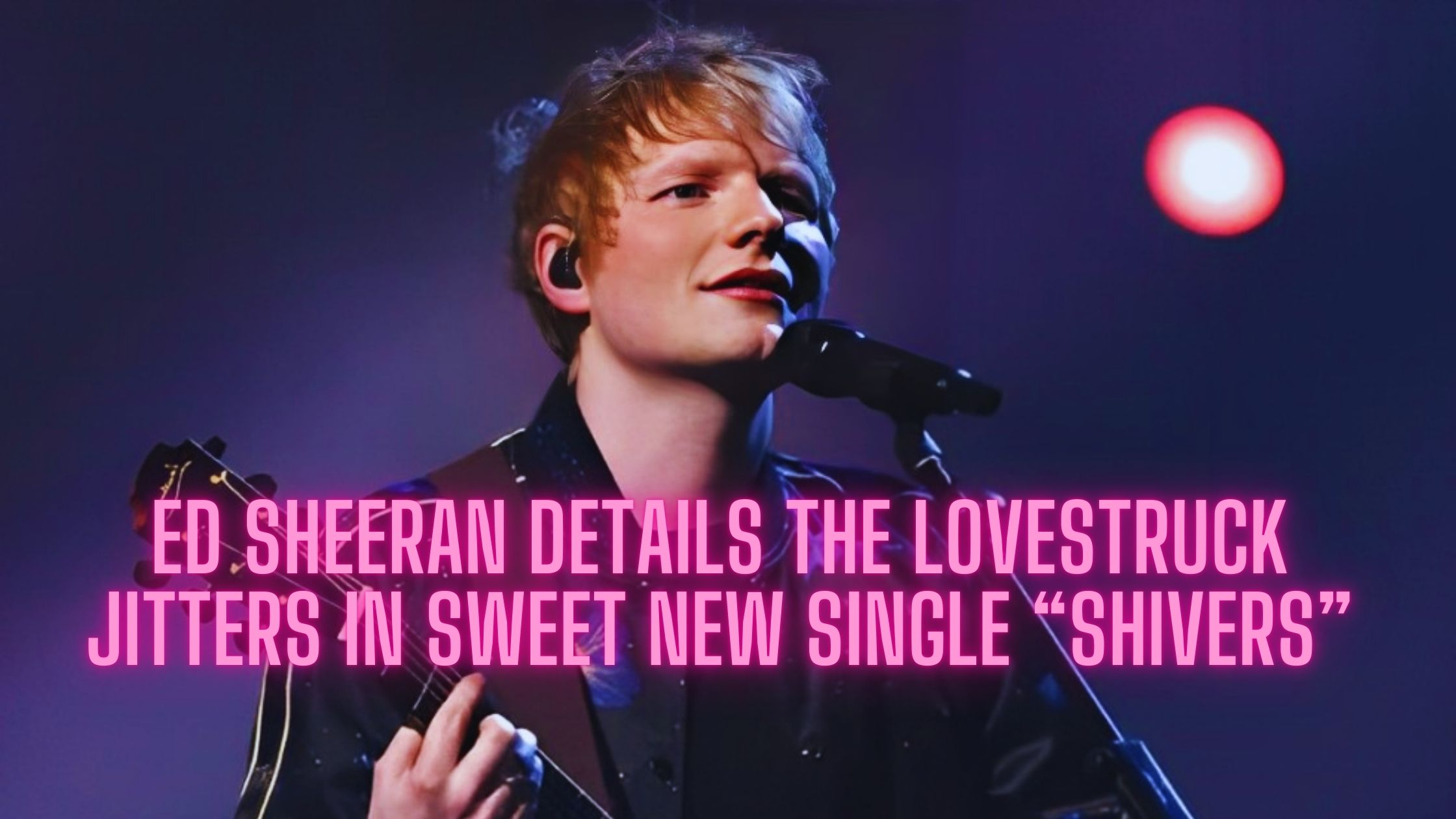 Ed Sheeran Details the Lovestruck Jitters in Sweet New Single “Shivers”